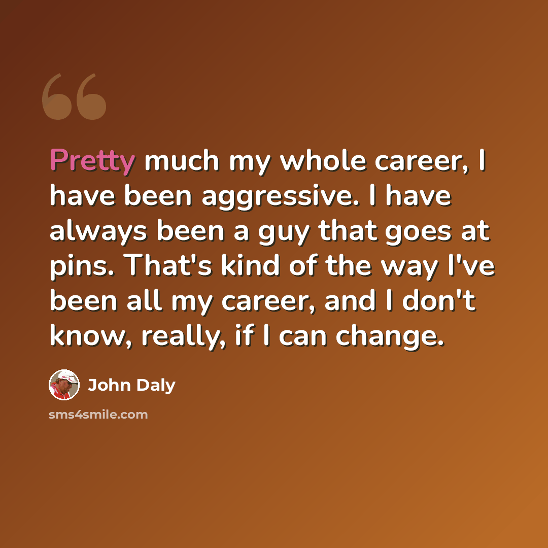 “Pretty much my whole career, I have been aggressive. I have always been a guy that goes at pins. That's kind of the way I've been all my career, and I don't know, really, if I can change.” quote by John Daly