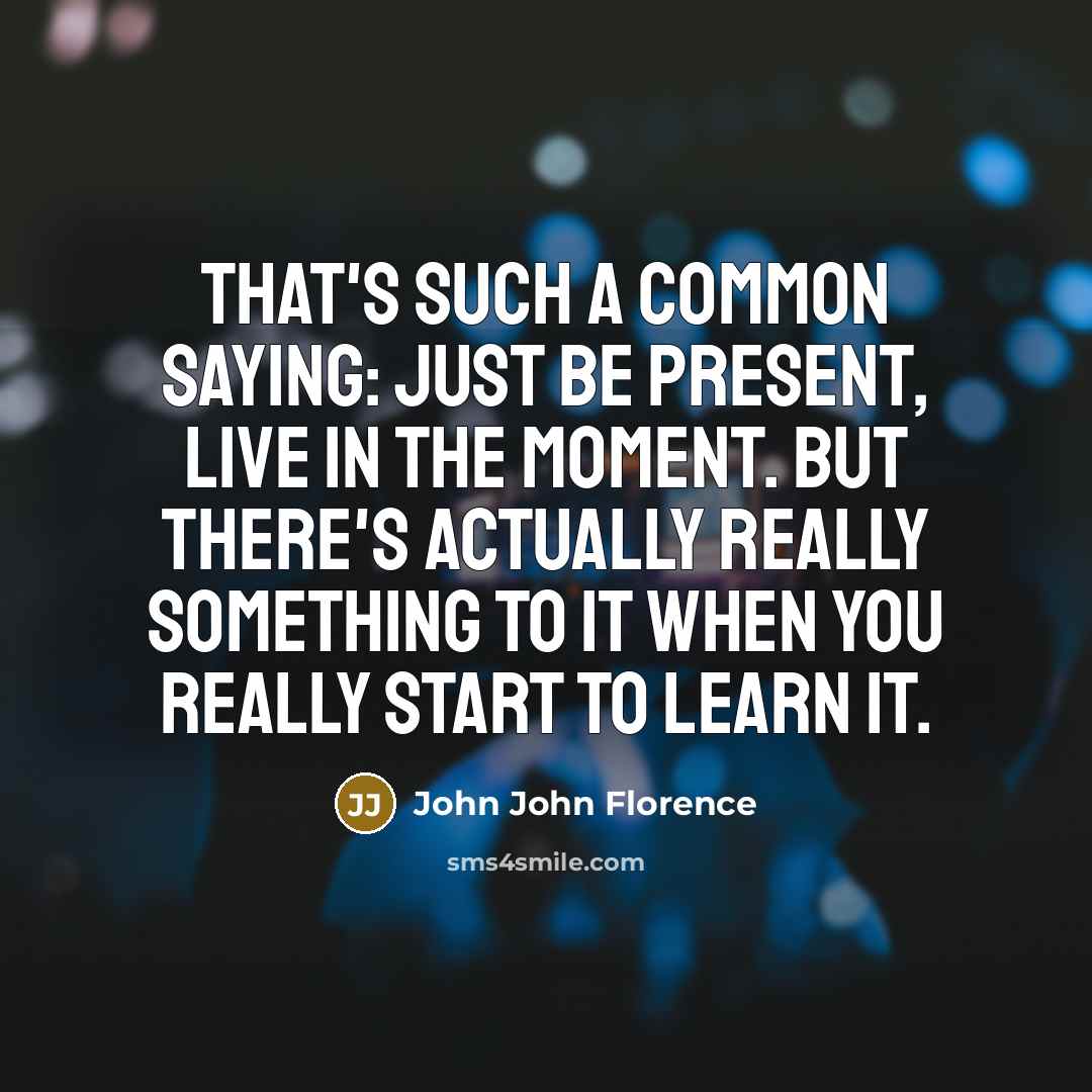 “That's such a common saying: Just be present, live in the moment. But there's actually really something to it when you really start to learn it.” quote by John John Florence