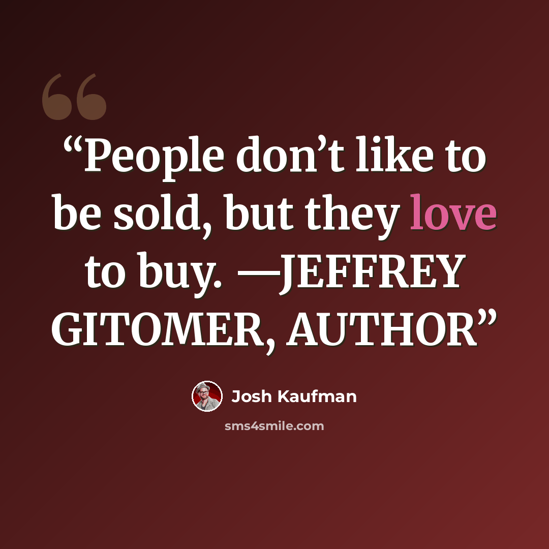 “People don’t like to be sold, but they love to buy. —JEFFREY GITOMER, AUTHOR” quote by Josh Kaufman