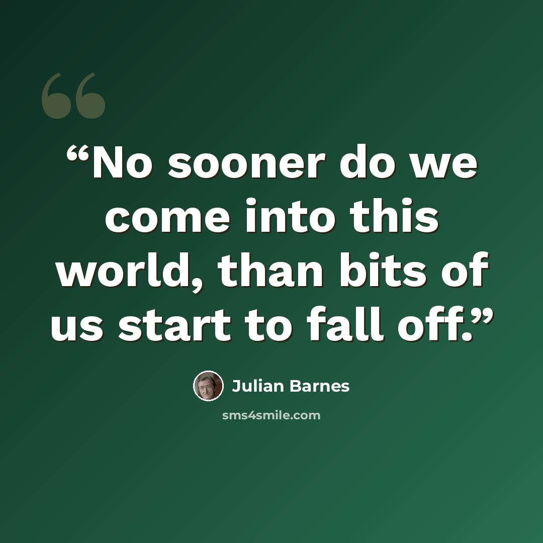 “No sooner do we come into this world, than bits of us start to fall off.” quote by Julian Barnes
