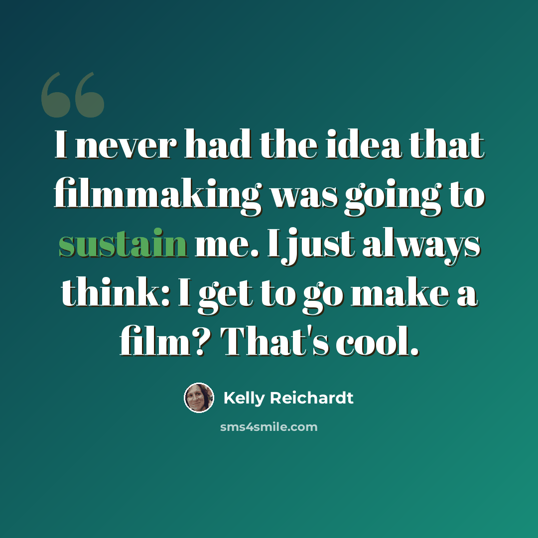 “I never had the idea that filmmaking was going to sustain me. I just always think: I get to go make a film? That's cool.” quote by Kelly Reichardt