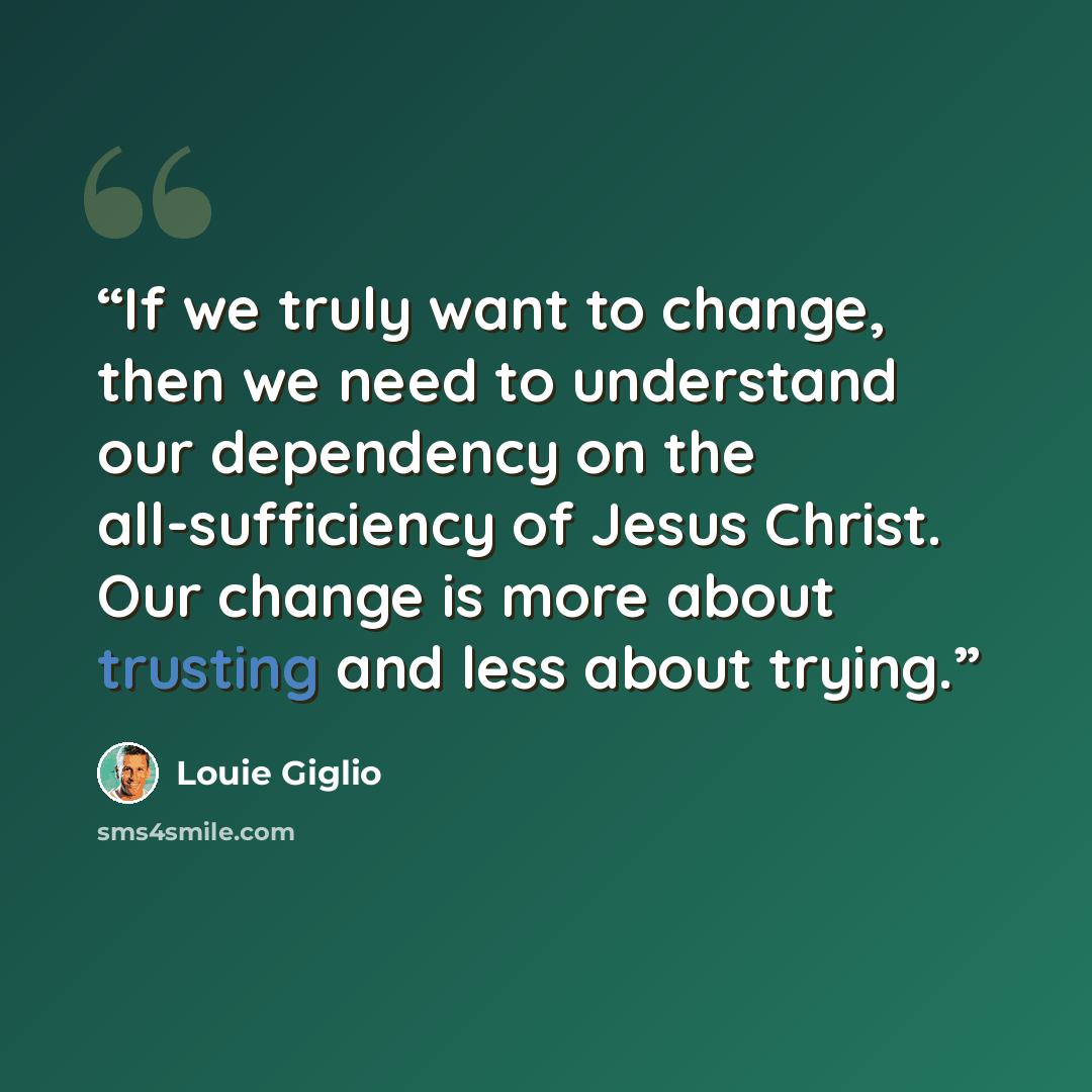 “If we truly want to change, then we need to understand our dependency on the all-sufficiency of Jesus Christ. Our change is more about trusting and less about trying.” quote by Louie Giglio