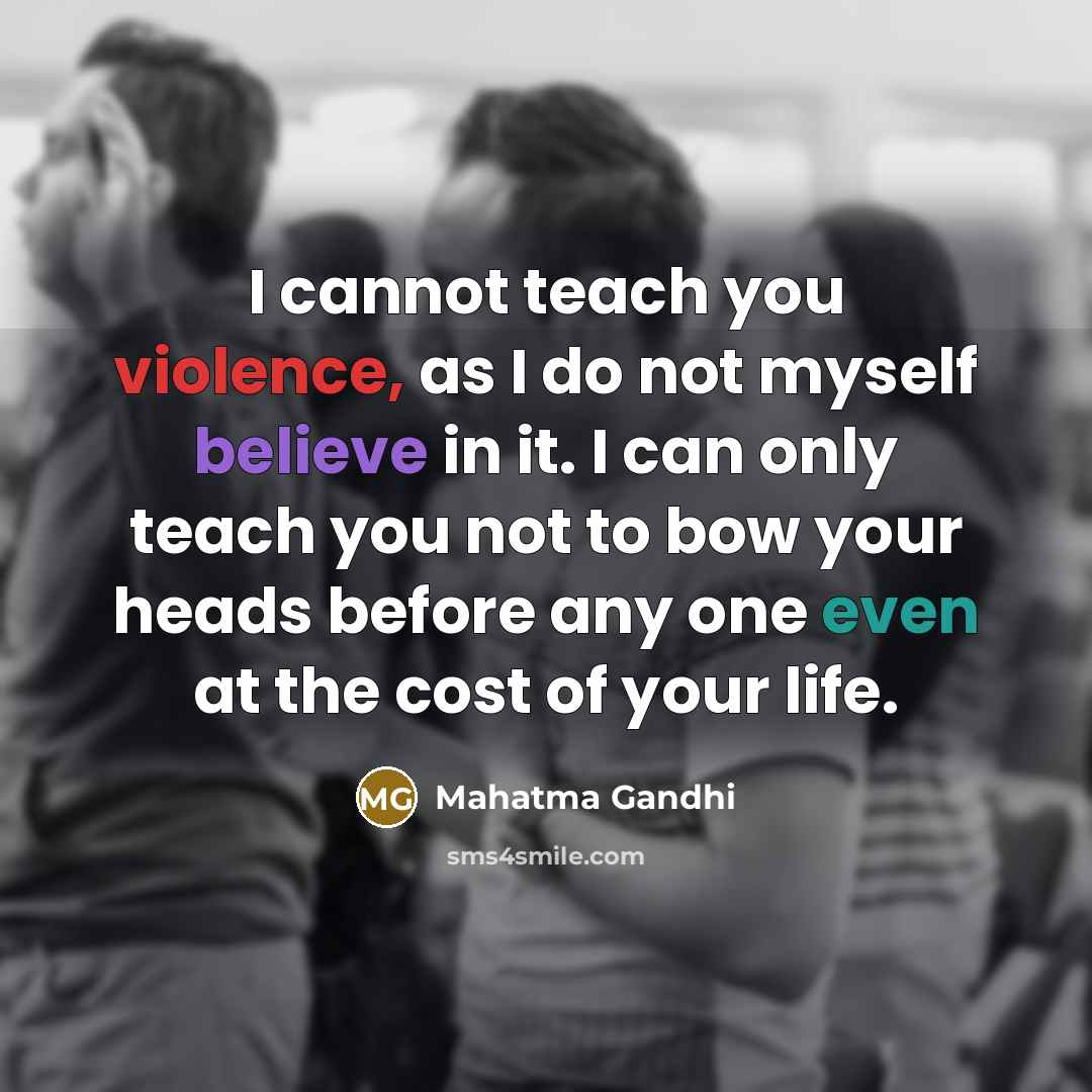 “I cannot teach you violence, as I do not myself believe in it. I can only teach you not to bow your heads before any one even at the cost of your life.” quote by Mahatma Gandhi