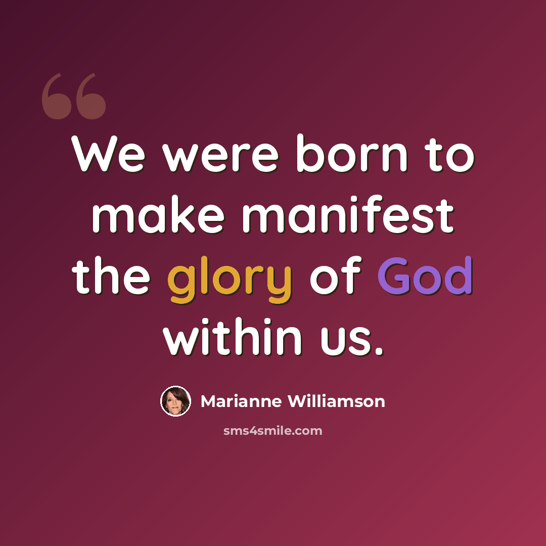 “We were born to make manifest the glory of God within us.” quote by Marianne Williamson