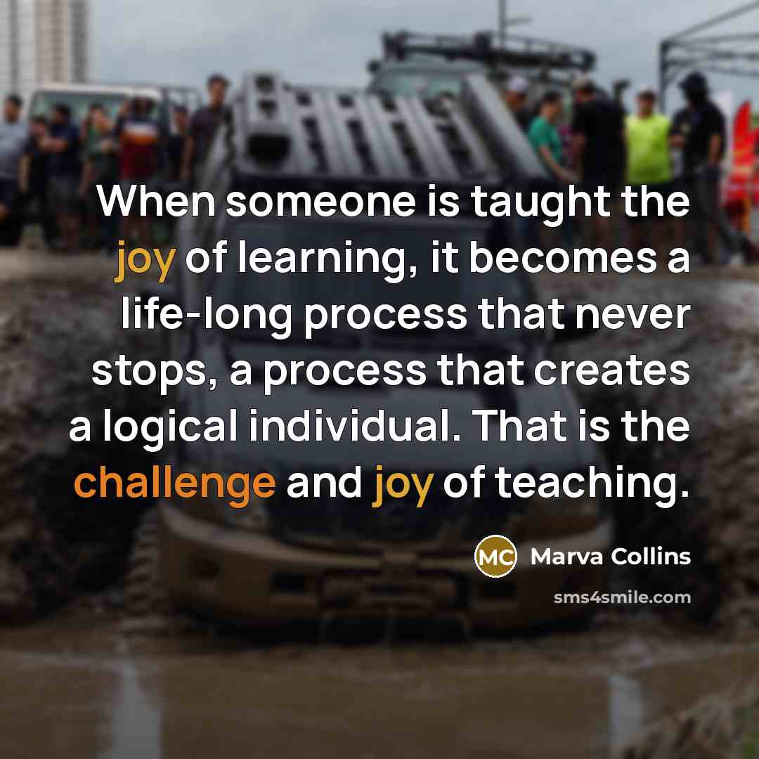 “When someone is taught the joy of learning, it becomes a life-long process that never stops, a process that creates a logical individual. That is the challenge and joy of teaching.” quote by Marva Collins