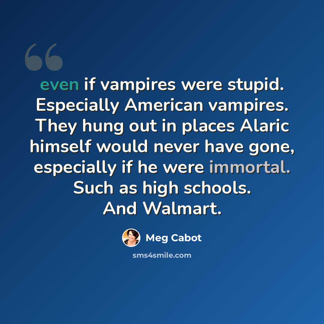 “even if vampires were stupid. Especially American vampires. They hung out in places Alaric himself would never have gone, especially if he were immortal. Such as high schools. And Walmart.” quote by Meg Cabot