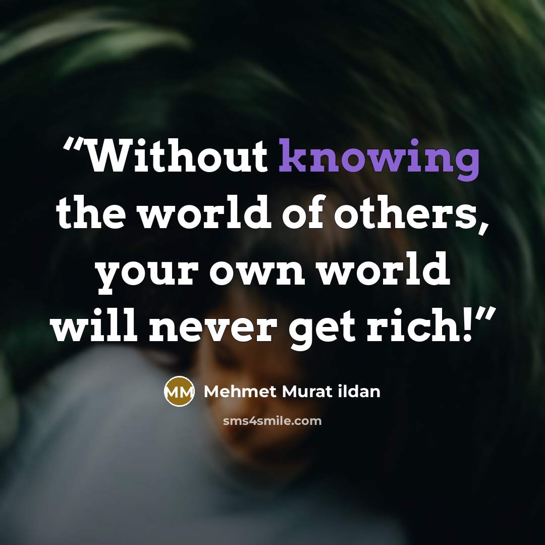 “Without knowing the world of others, your own world will never get rich!” quote by Mehmet Murat ildan