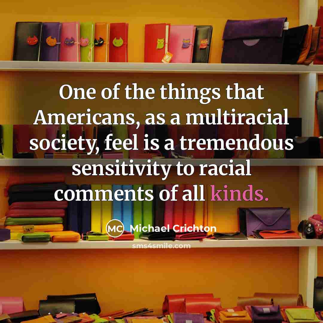 “One of the things that Americans, as a multiracial society, feel is a tremendous sensitivity to racial comments of all kinds.” quote by Michael Crichton