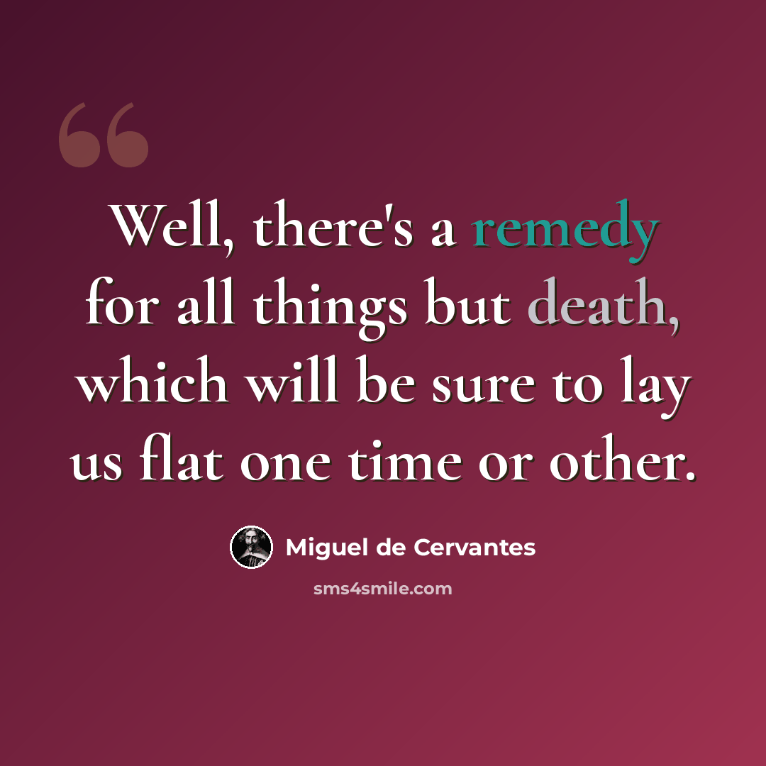 “Well, there's a remedy for all things but death, which will be sure to lay us flat one time or other.” quote by Miguel de Cervantes