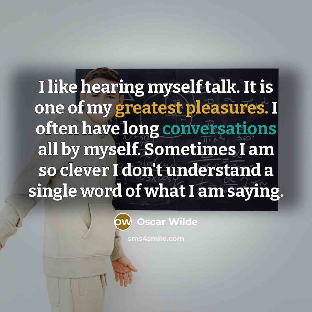 “I like hearing myself talk. It is one of my greatest pleasures. I often have long conversations all by myself. Sometimes I am so clever I don't understand a single word of what I am saying.” quote by Oscar Wilde
