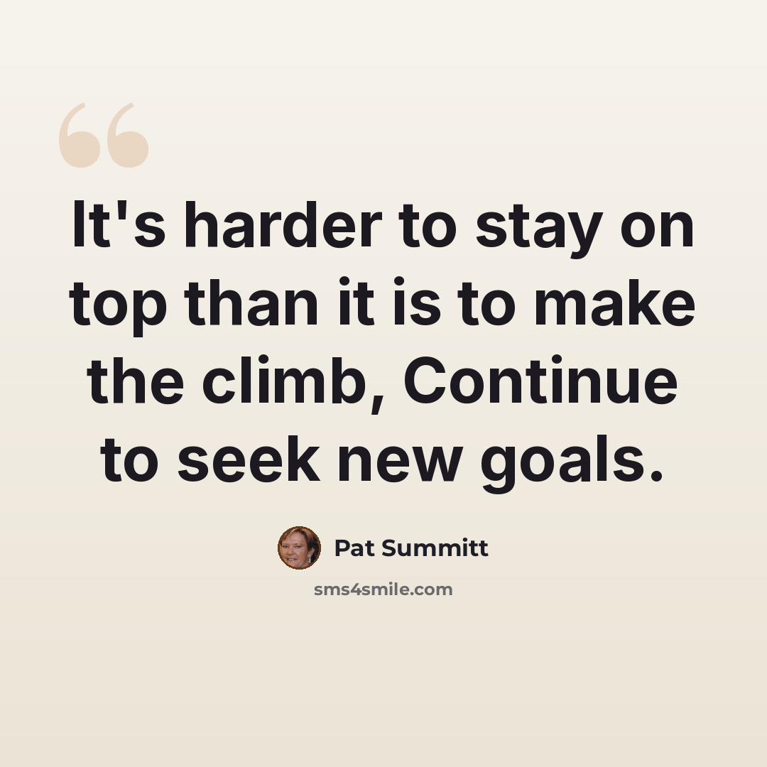 “It's harder to stay on top than it is to make the climb, Continue to seek new goals.” quote by Pat Summitt