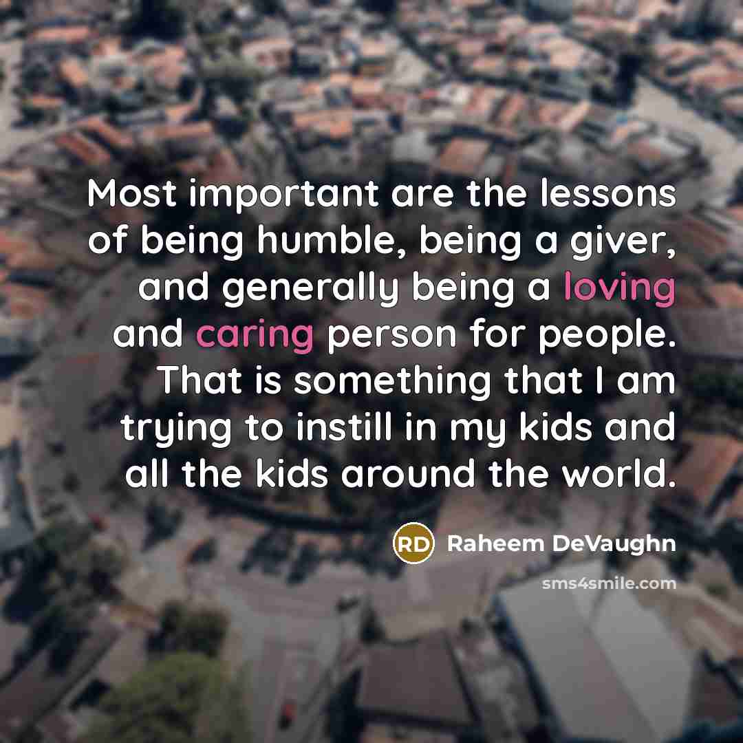 “Most important are the lessons of being humble, being a giver, and generally being a loving and caring person for people. That is something that I am trying to instill in my kids and all the kids around the world.” quote by Raheem Devaughn