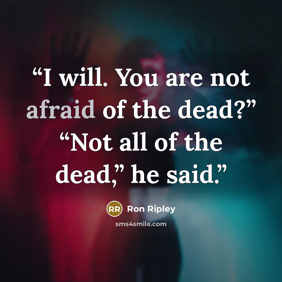 “I will. You are not afraid of the dead?” “Not all of the dead,” he said.” quote by Ron Ripley