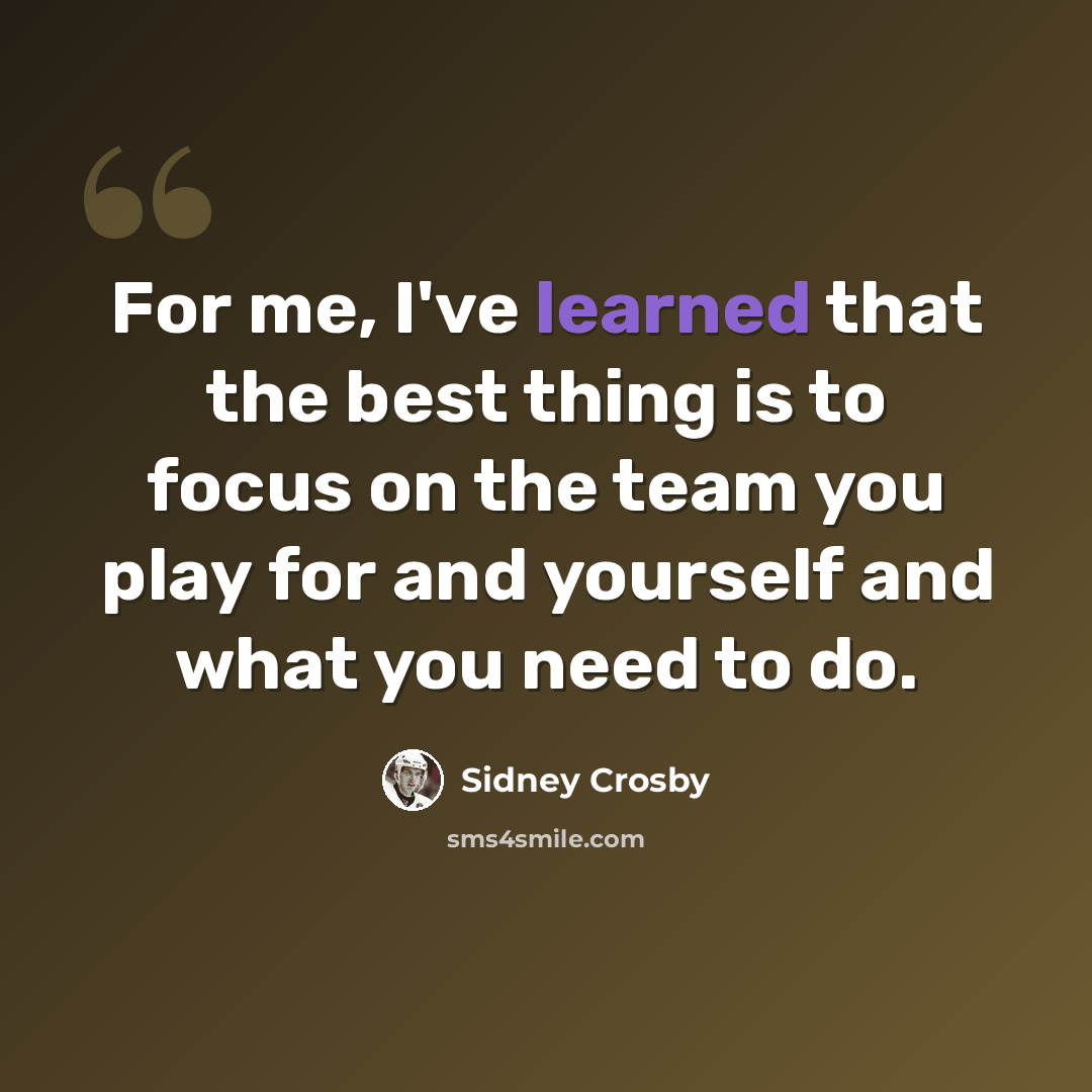 “For me, I've learned that the best thing is to focus on the team you play for and yourself and what you need to do.” quote by Sidney Crosby