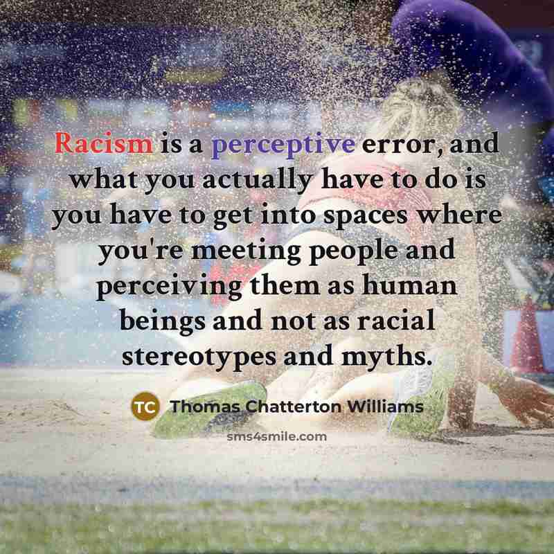 “Racism is a perceptive error, and what you actually have to do is you have to get into spaces where you're meeting people and perceiving them as human beings and not as racial stereotypes and myths.” quote by Thomas Chatterton Williams