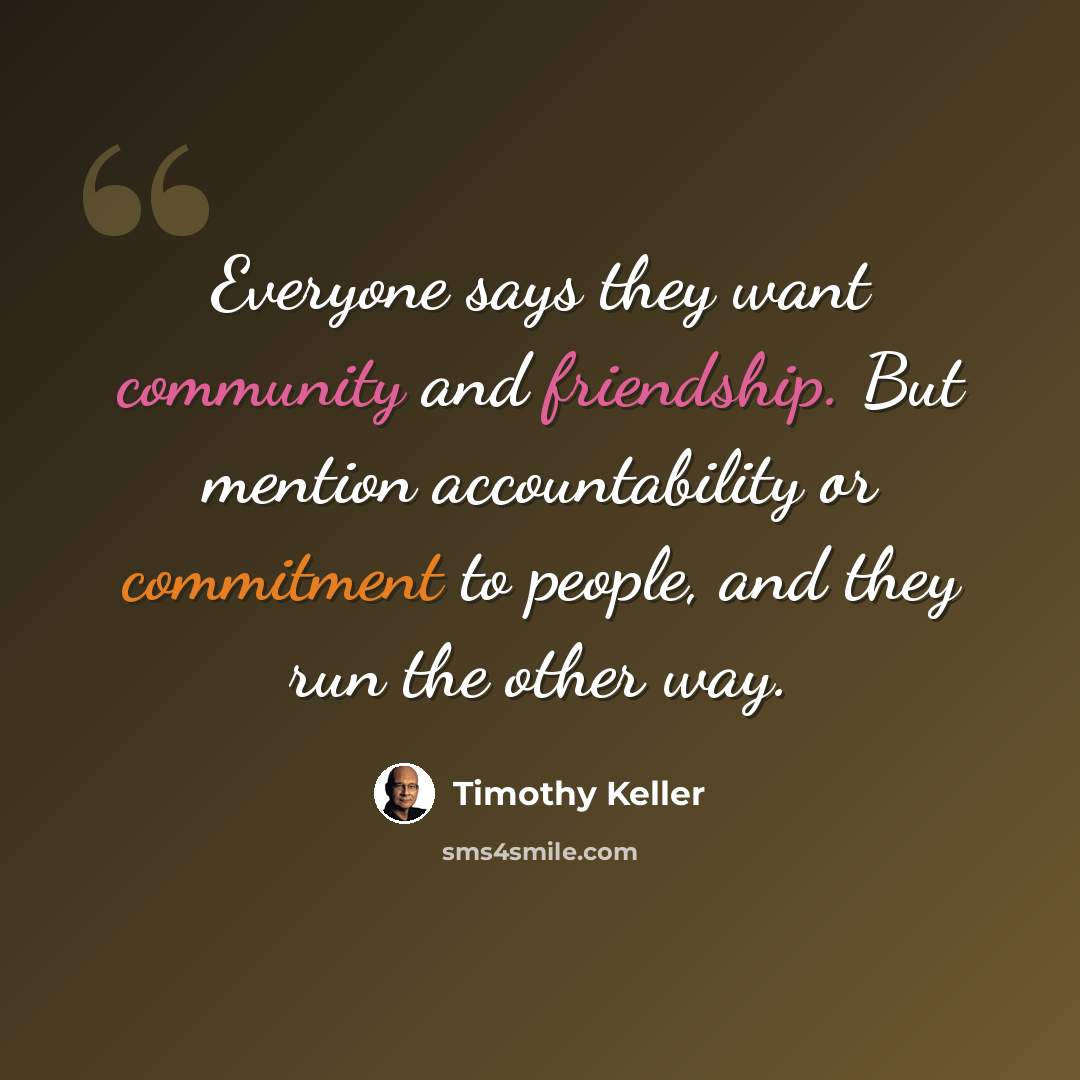 “Everyone says they want community and friendship. But mention accountability or commitment to people, and they run the other way.” quote by Timothy Keller