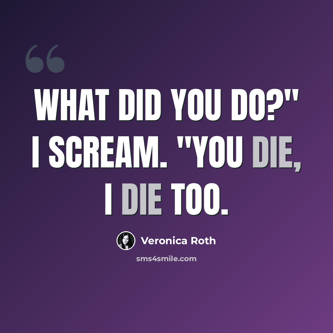 “What did you do?" I scream. "You die, I die too.” quote by Veronica Roth