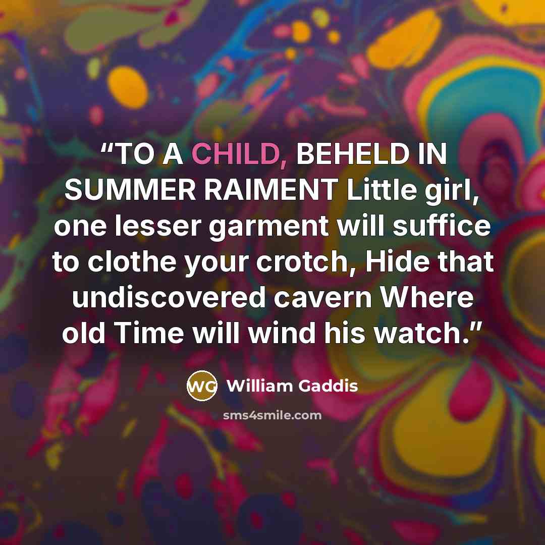 “TO A CHILD, BEHELD IN SUMMER RAIMENT Little girl, one lesser garment will suffice to clothe your crotch, Hide that undiscovered cavern Where old Time will wind his watch.” quote by William Gaddis