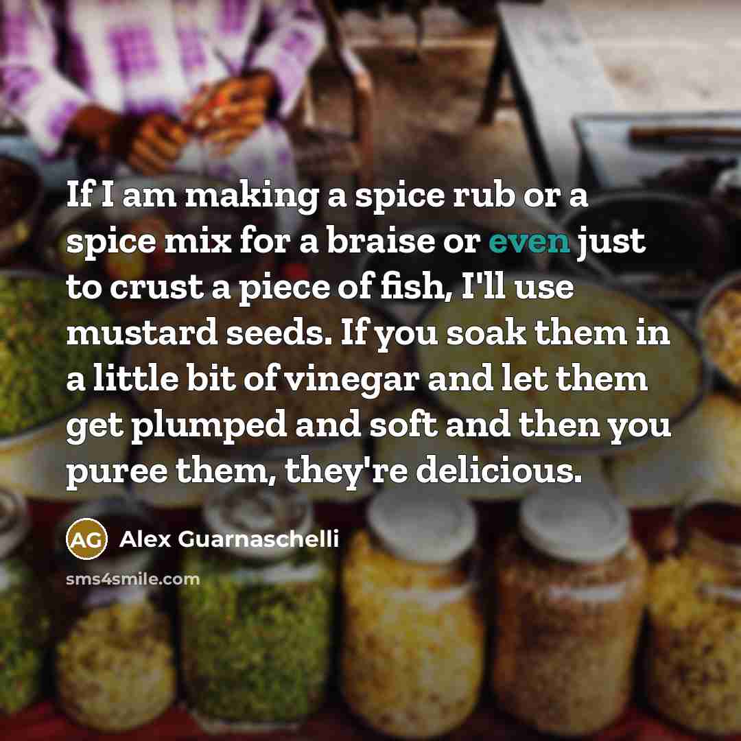 “If I am making a spice rub or a spice mix for a braise or even just to crust a piece of fish, I'll use mustard seeds. If you soak them in a little bit of vinegar and let them get plumped and soft and then you puree them, they're delicious.” quote by Alex Guarnaschelli
