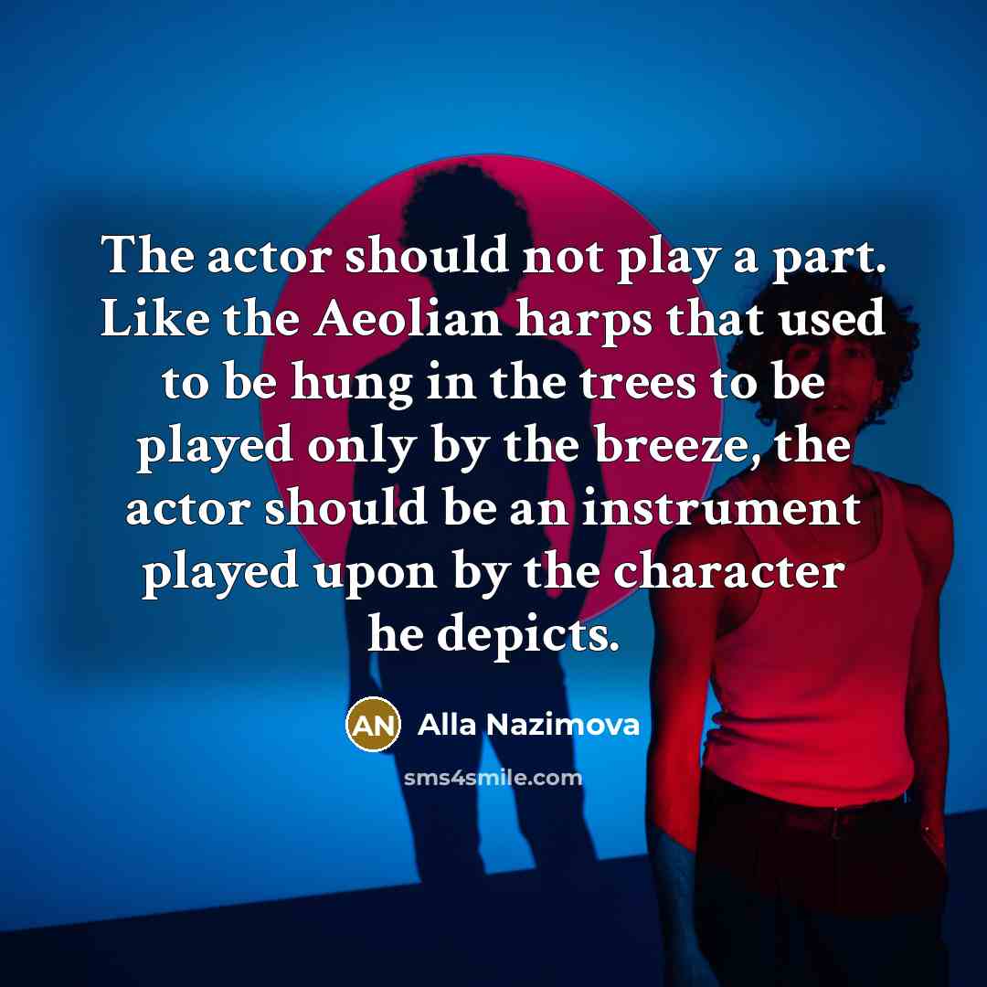 “The actor should not play a part. Like the Aeolian harps that used to be hung in the trees to be played only by the breeze, the actor should be an instrument played upon by the character he depicts.” quote by Alla Nazimova