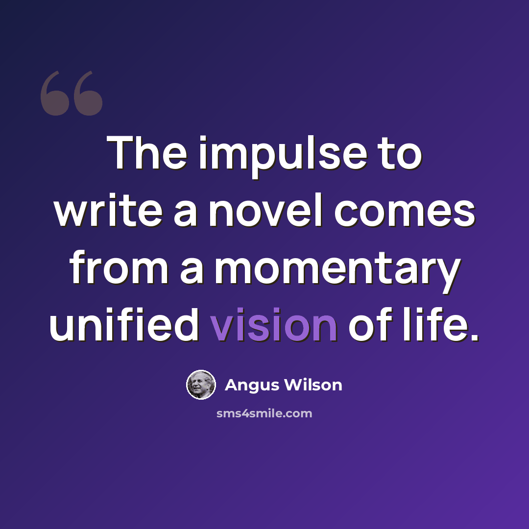 “The impulse to write a novel comes from a momentary unified vision of life.” quote by Angus Wilson