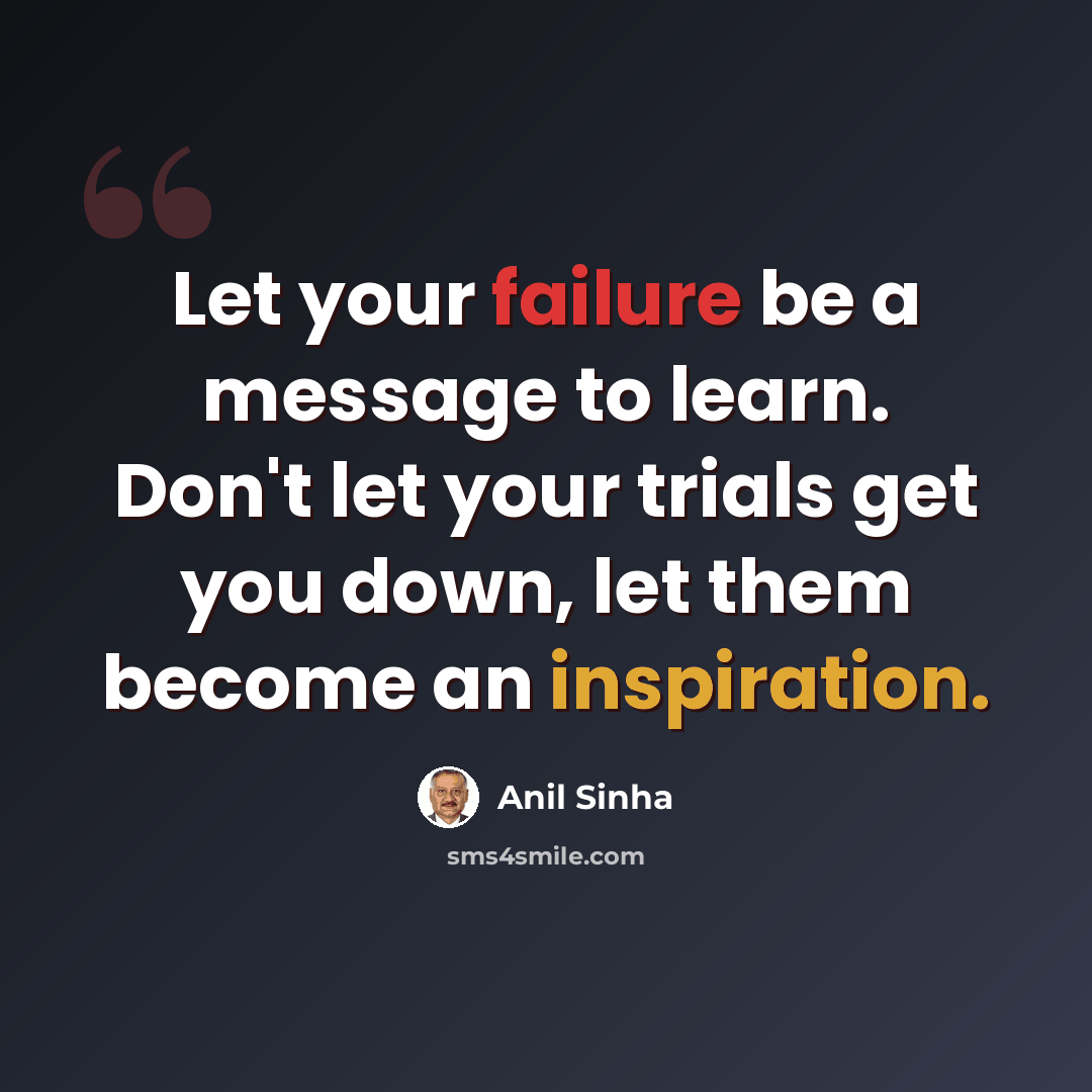 “Let your failure be a message to learn. Don't let your trials get you down, let them become an inspiration.” quote by Anil Sinha