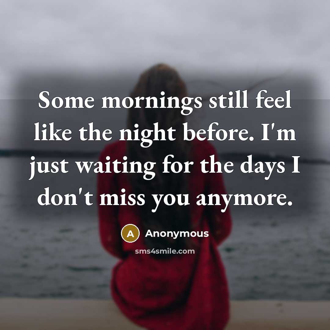 “Some mornings still feel like the night before. I'm just waiting for the days I don't miss you anymore.” quote by Anonymous
