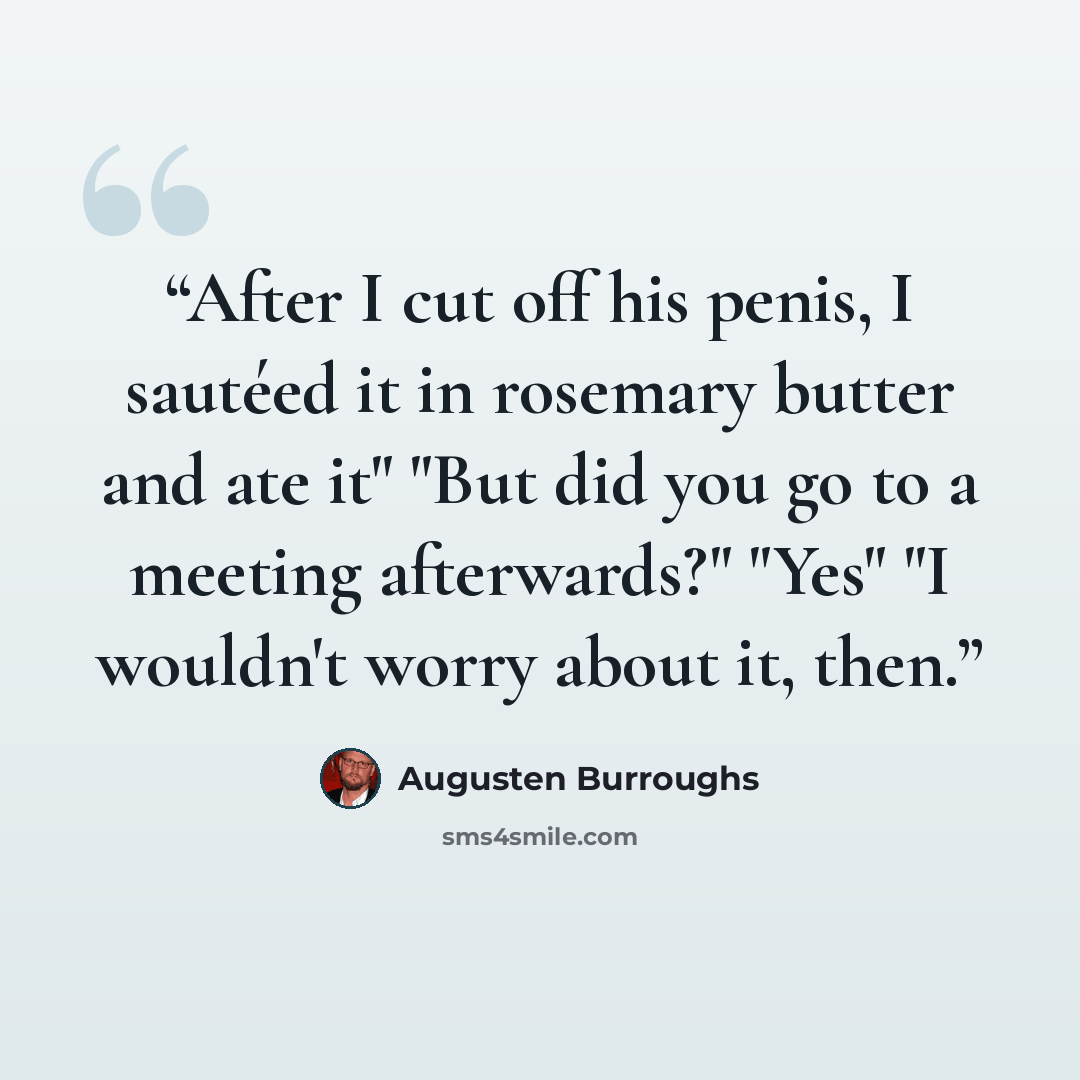 “After I cut off his penis, I sautéed it in rosemary butter and ate it" "But did you go to a meeting afterwards?" "Yes" "I wouldn't worry about it, then.” quote by Augusten Burroughs