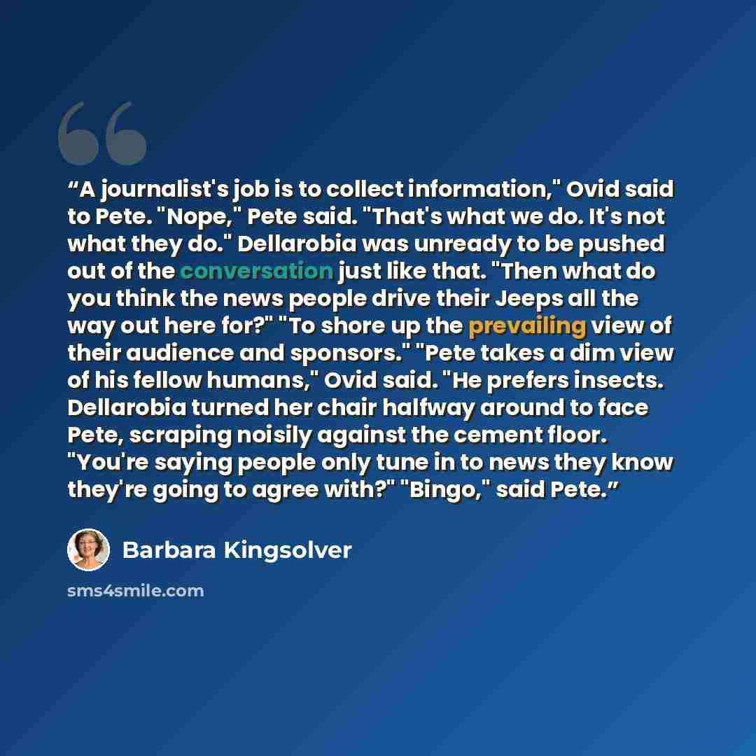 “A journalist's job is to collect information," Ovid said to Pete. "Nope," Pete said. "That's what we do. It's not what they do." Dellarobia was unready to be pushed out of the conversation just like that. "Then what do you think the news people drive their Jeeps all the way out here for?" "To…” quote by Barbara Kingsolver