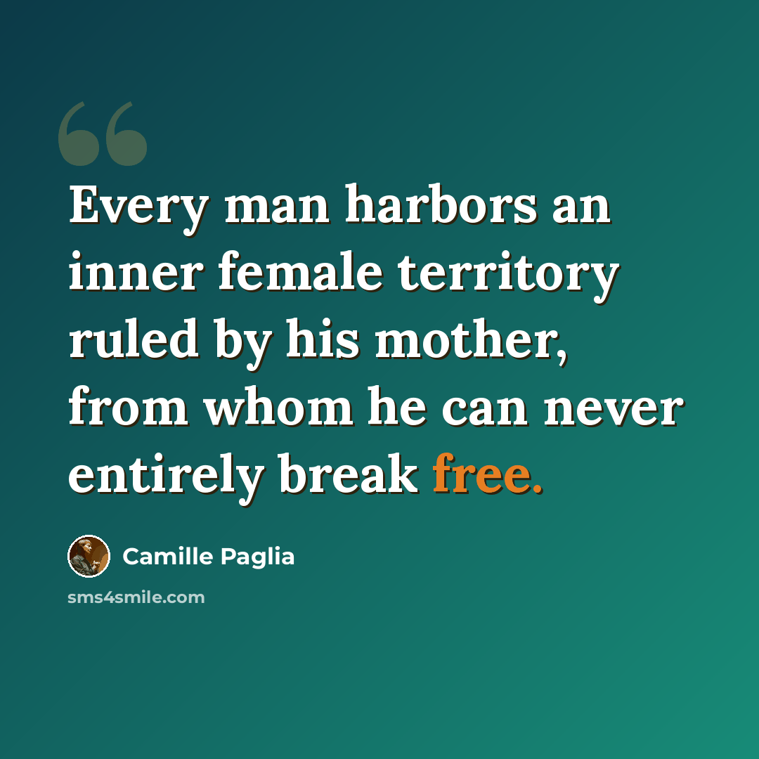 “Every man harbors an inner female territory ruled by his mother, from whom he can never entirely break free.” quote by Camille Paglia