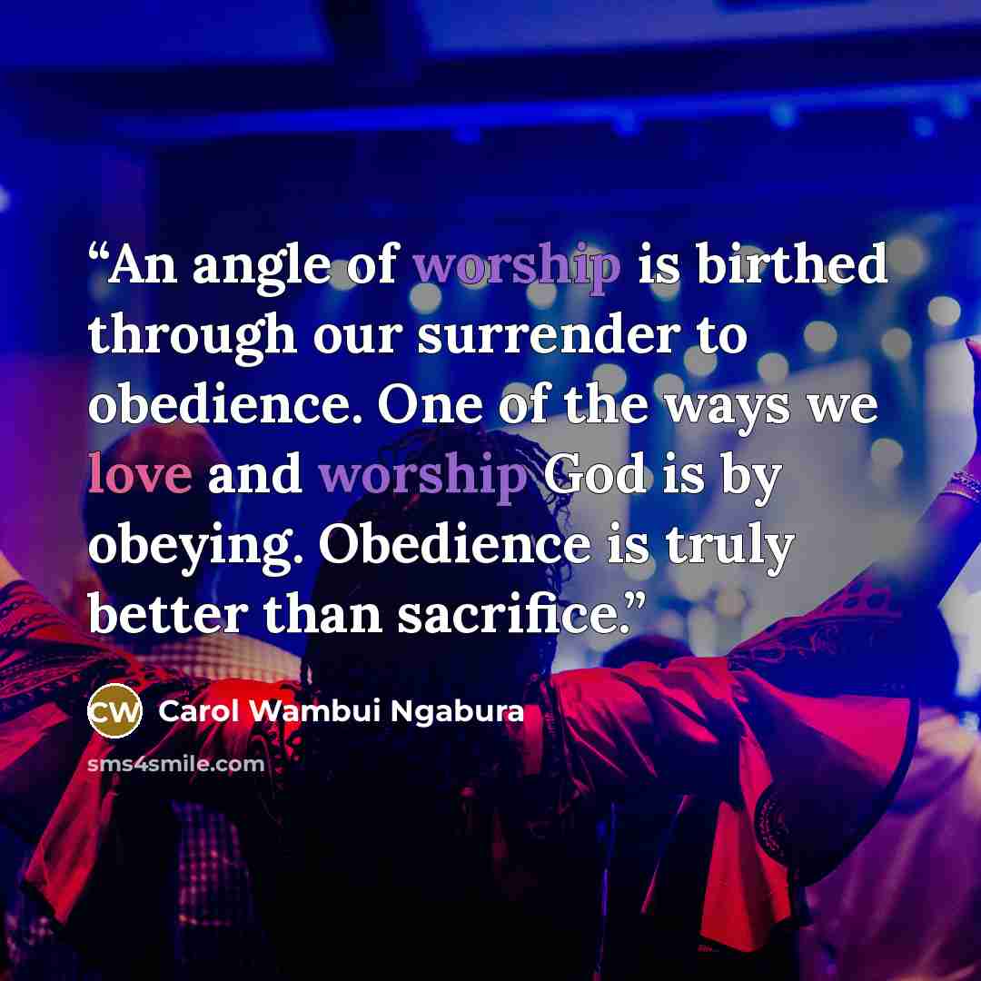“An angle of worship is birthed through our surrender to obedience. One of the ways we love and worship God is by obeying. Obedience is truly better than sacrifice.” quote by Carol Wambui Ngabura