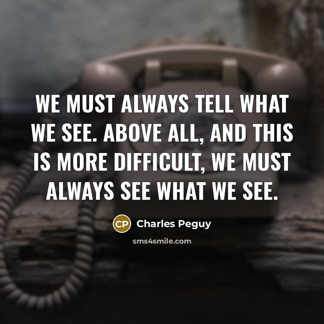 “We must always tell what we see. Above all, and this is more difficult, we must always see what we see.” quote by Charles Peguy