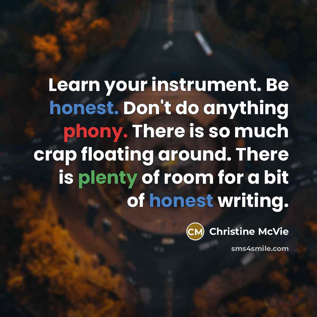 “Learn your instrument. Be honest. Don't do anything phony. There is so much crap floating around. There is plenty of room for a bit of honest writing.” quote by Christine McVie
