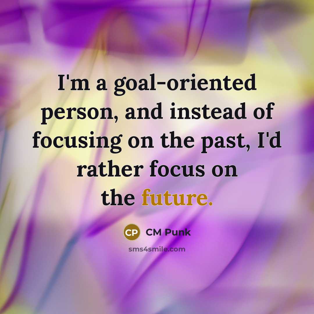 “I'm a goal-oriented person, and instead of focusing on the past, I'd rather focus on the future.” quote by CM Punk