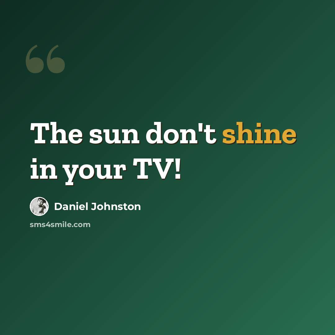 “The sun don't shine in your TV!” quote by Daniel Johnston