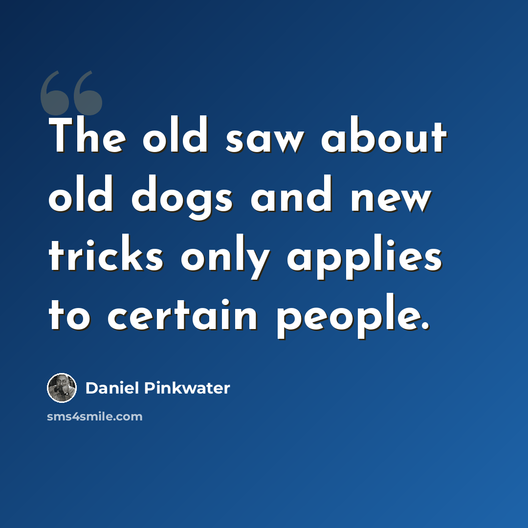 “The old saw about old dogs and new tricks only applies to certain people.” quote by Daniel Pinkwater