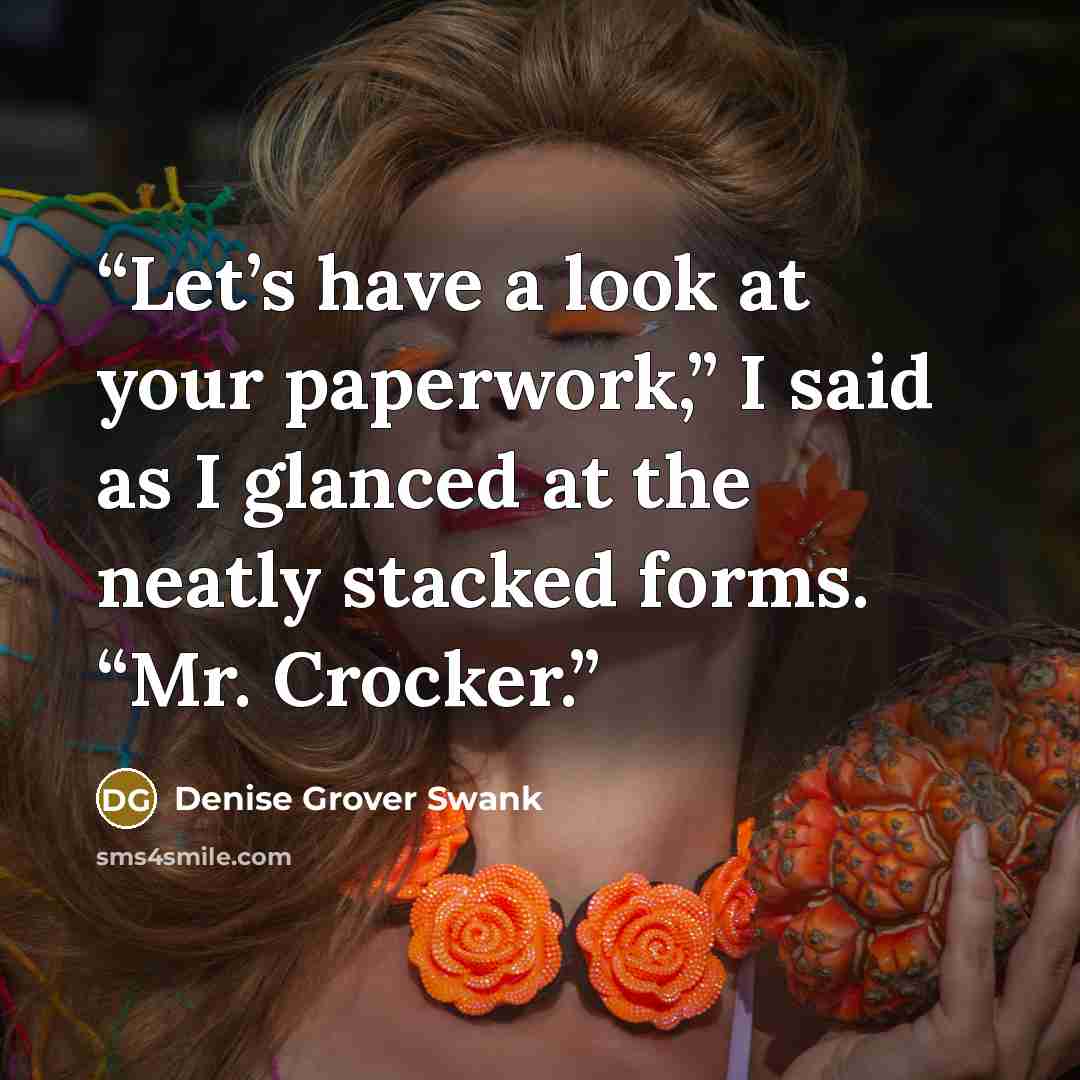 “Let’s have a look at your paperwork,” I said as I glanced at the neatly stacked forms. “Mr. Crocker.” quote by Denise Grover Swank