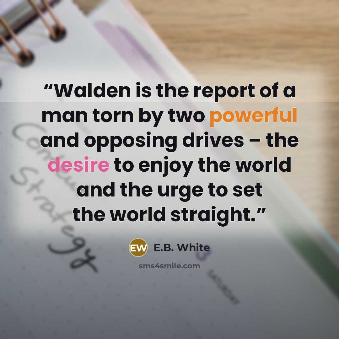 “Walden is the report of a man torn by two powerful and opposing drives – the desire to enjoy the world and the urge to set the world straight.” quote by E.B. White
