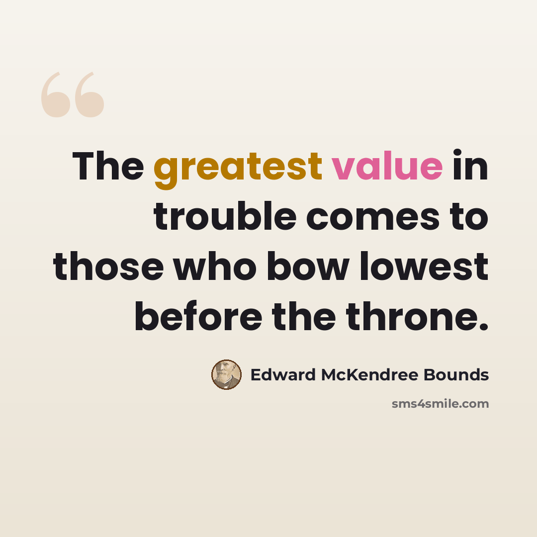 “The greatest value in trouble comes to those who bow lowest before the throne.” quote by Edward McKendree Bounds