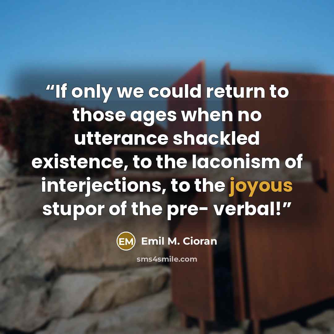 “If only we could return to those ages when no utterance shackled existence, to the laconism of interjections, to the joyous stupor of the pre- verbal!” quote by Emil M. Cioran