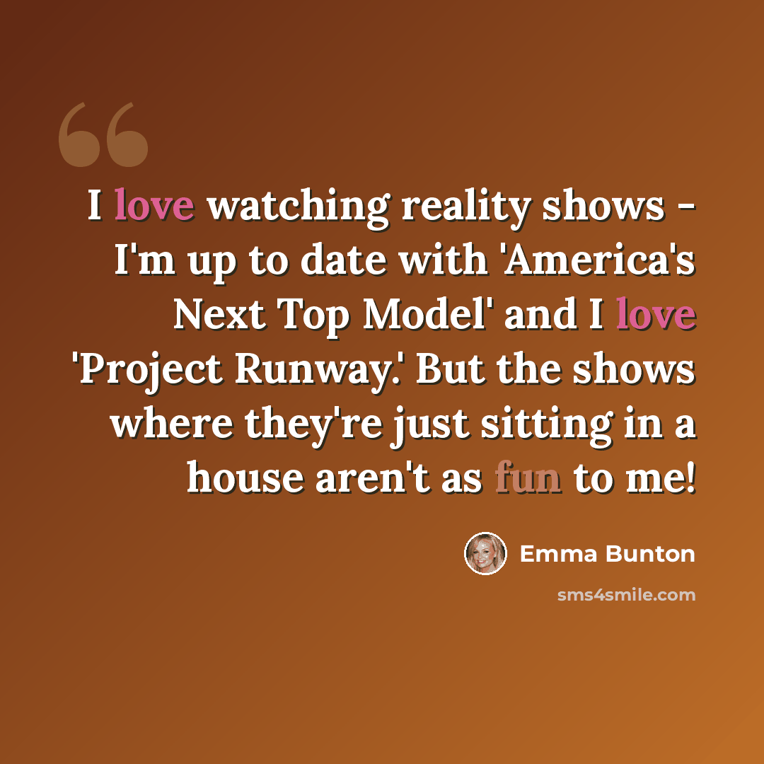 “I love watching reality shows - I'm up to date with 'America's Next Top Model' and I love 'Project Runway.' But the shows where they're just sitting in a house aren't as fun to me!” quote by Emma Bunton