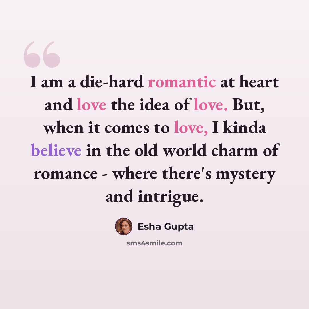 “I am a die-hard romantic at heart and love the idea of love. But, when it comes to love, I kinda believe in the old world charm of romance - where there's mystery and intrigue.” quote by Esha Gupta