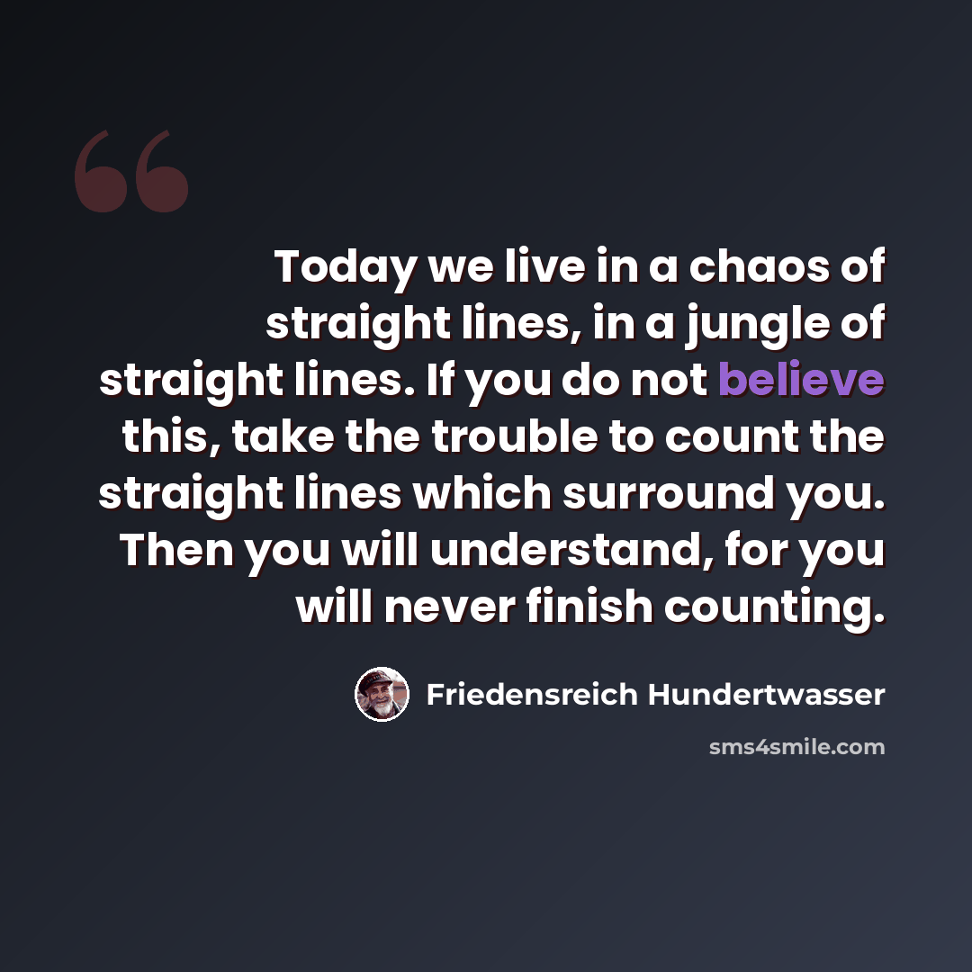 “Today we live in a chaos of straight lines, in a jungle of straight lines. If you do not believe this, take the trouble to count the straight lines which surround you. Then you will understand, for you will never finish counting.” quote by Friedensreich Hundertwasser