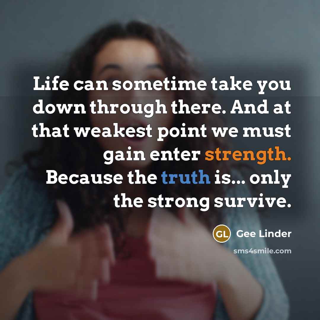“Life can sometime take you down through there. And at that weakest point we must gain enter strength. Because the truth is... only the strong survive.” quote by Gee Linder