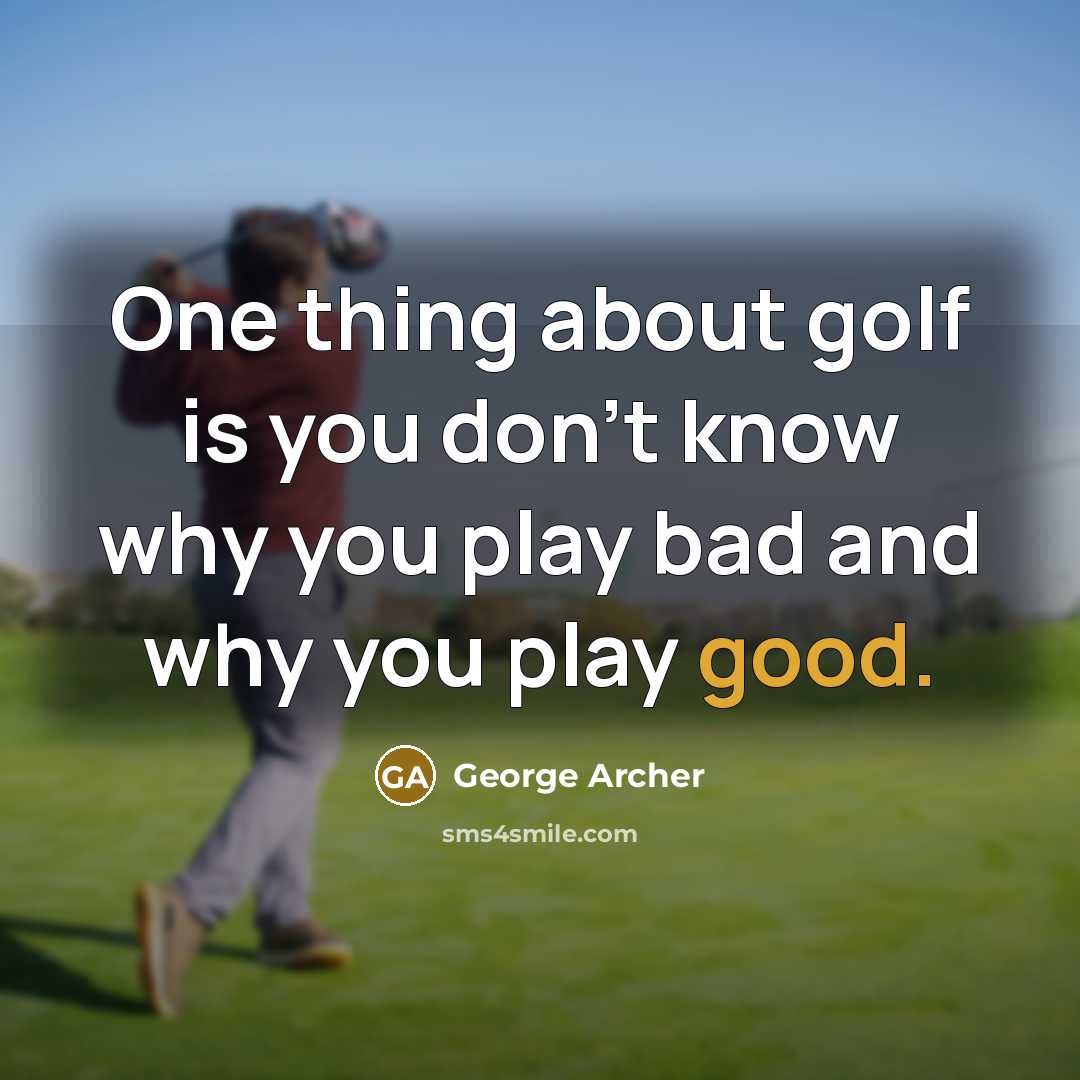 “One thing about golf is you don't know why you play bad and why you play good.” quote by George Archer