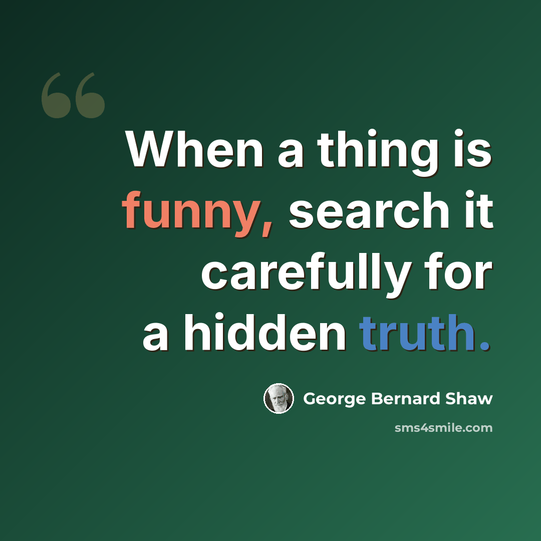 “When a thing is funny, search it carefully for a hidden truth.” quote by George Bernard Shaw