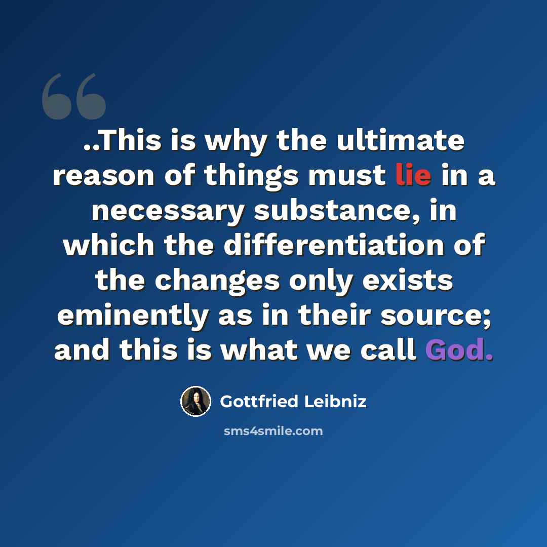 “..This is why the ultimate reason of things must lie in a necessary substance, in which the differentiation of the changes only exists eminently as in their source; and this is what we call God.” quote by Gottfried Leibniz