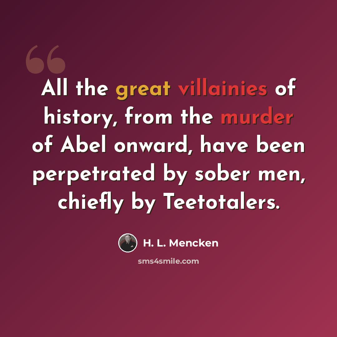 “All the great villainies of history, from the murder of Abel onward, have been perpetrated by sober men, chiefly by Teetotalers.” quote by H. L. Mencken
