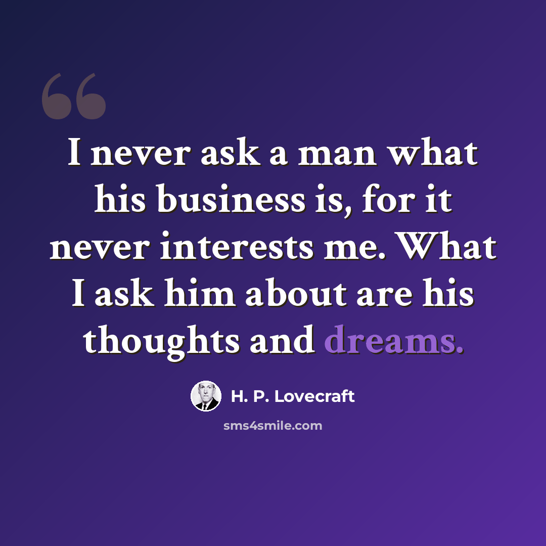 “I never ask a man what his business is, for it never interests me. What I ask him about are his thoughts and dreams.” quote by H. P. Lovecraft