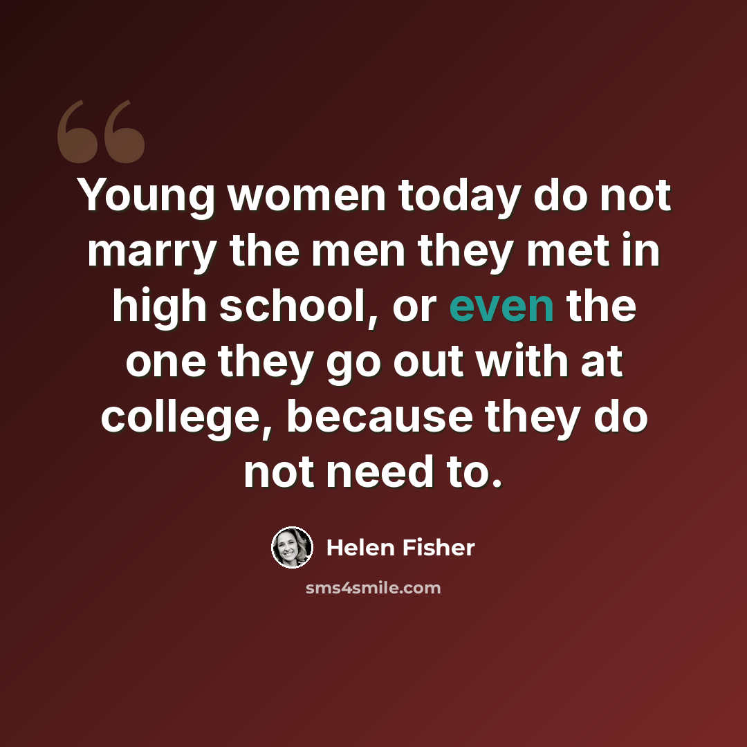 “Young women today do not marry the men they met in high school, or even the one they go out with at college, because they do not need to.” quote by Helen Fisher